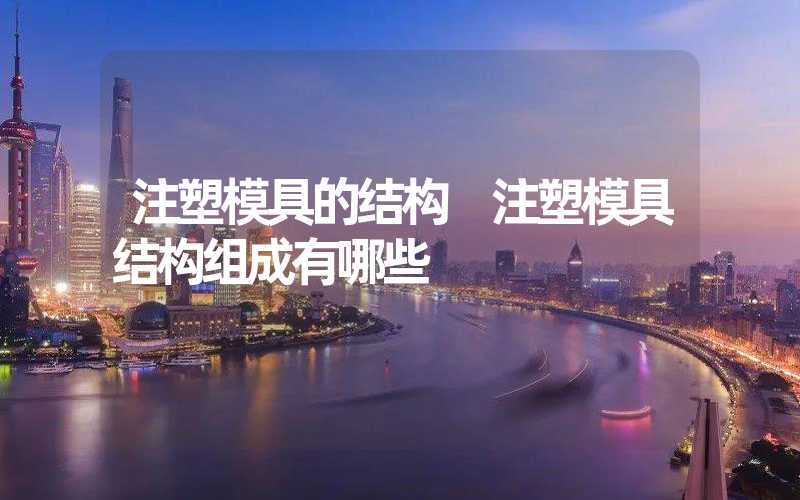 注塑模具的结构 注塑模具结构组成有哪些